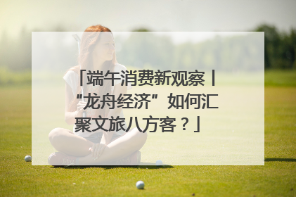 端午消费新观察丨“龙舟经济”如何汇聚文旅八方客？