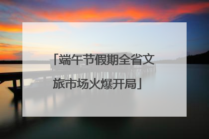 端午节假期全省文旅市场火爆开局