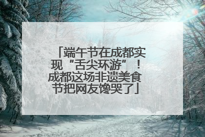 端午节在成都实现“舌尖环游”！成都这场非遗美食节把网友馋哭了