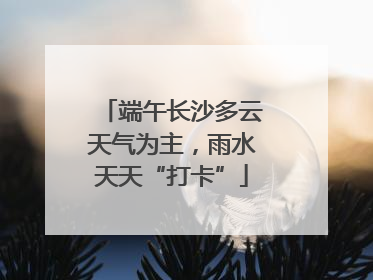 端午长沙多云天气为主，雨水天天“打卡”
