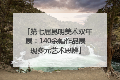 第七届昆明美术双年展：140余幅作品展现多元艺术思辨