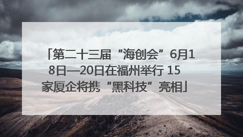 第二十三届“海创会”6月18日—20日在福州举行 15家厦企将携“黑科技”亮相