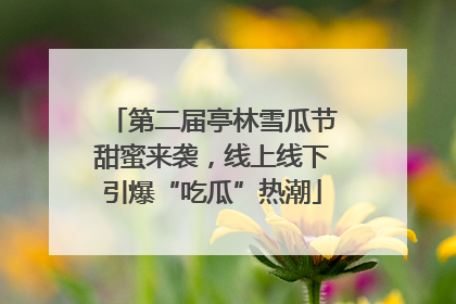 第二届亭林雪瓜节甜蜜来袭，线上线下引爆“吃瓜”热潮