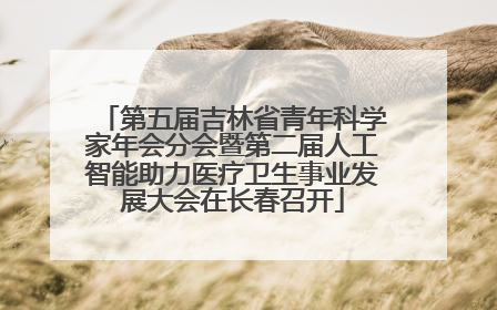 第五届吉林省青年科学家年会分会暨第二届人工智能助力医疗卫生事业发展大会在长春召开