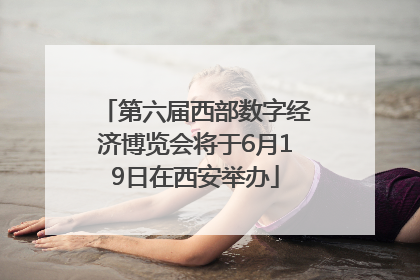 第六届西部数字经济博览会将于6月19日在西安举办