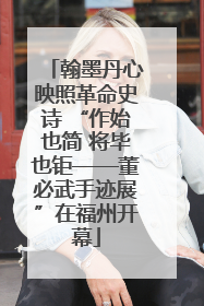 翰墨丹心映照革命史诗 “作始也简 将毕也钜——董必武手迹展”在福州开幕