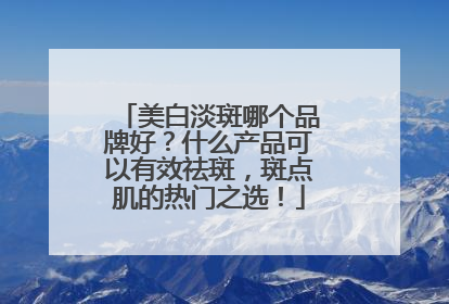 美白淡斑哪个品牌好？什么产品可以有效祛斑，斑点肌的热门之选！