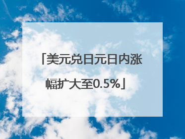 美元兑日元日内涨幅扩大至0.5%