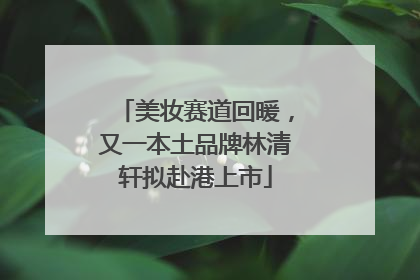 美妆赛道回暖，又一本土品牌林清轩拟赴港上市