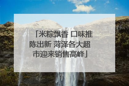 米粽飘香 口味推陈出新 菏泽各大超市迎来销售高峰