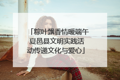 粽叶飘香情暖端午 夏邑县文明实践活动传递文化与爱心
