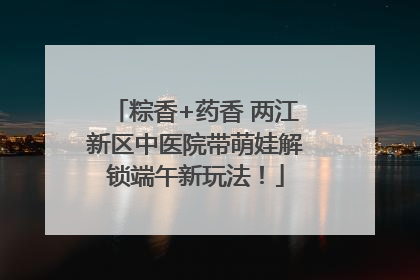 粽香+药香 两江新区中医院带萌娃解锁端午新玩法！