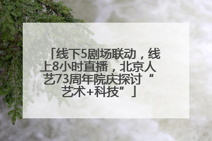 线下5剧场联动，线上8小时直播，北京人艺73周年院庆探讨“艺术+科技”