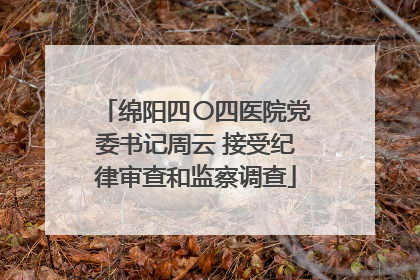 绵阳四〇四医院党委书记周云 接受纪律审查和监察调查
