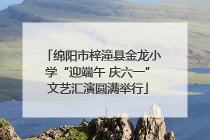 绵阳市梓潼县金龙小学“迎端午 庆六一”文艺汇演圆满举行