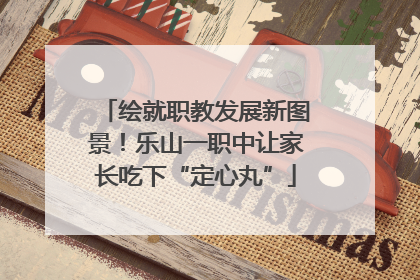 绘就职教发展新图景！乐山一职中让家长吃下“定心丸”