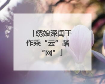绣娘深闺手作乘“云”踏“网”