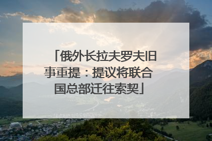 俄外长拉夫罗夫旧事重提：提议将联合国总部迁往索契
