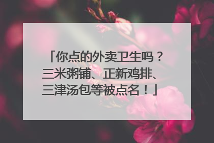 你点的外卖卫生吗？三米粥铺、正新鸡排、三津汤包等被点名！