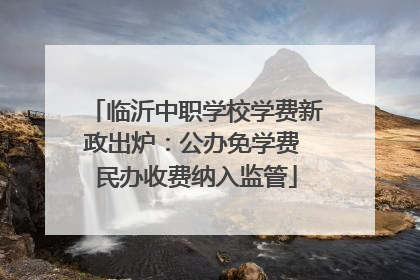 临沂中职学校学费新政出炉：公办免学费 民办收费纳入监管