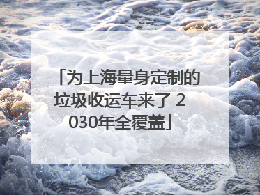 为上海量身定制的垃圾收运车来了 2030年全覆盖