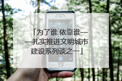 为了谁 依靠谁——扎实推进文明城市建设系列谈之一