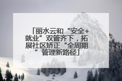 丽水云和“安全+就业”双管齐下，拓展社区矫正“全周期”管理新路径