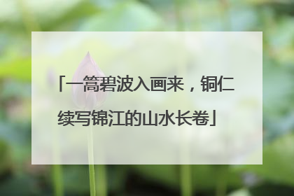 一篙碧波入画来，铜仁续写锦江的山水长卷