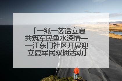 一绳一篓话立夏 共筑军民鱼水深情——江东门社区开展迎立夏军民双拥活动