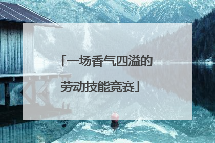 一场香气四溢的劳动技能竞赛