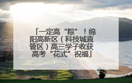 一定高“粽”！绵阳高新区（科技城直管区）高三学子收获高考“花式”祝福