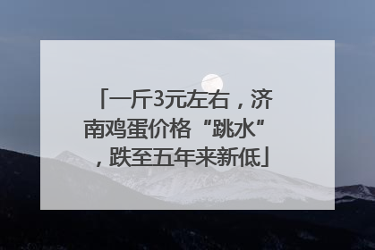 一斤3元左右，济南鸡蛋价格“跳水”，跌至五年来新低