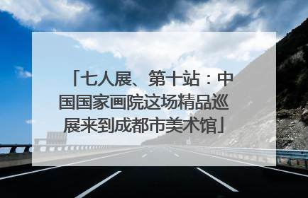 七人展、第十站：中国国家画院这场精品巡展来到成都市美术馆