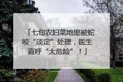 七旬农妇菜地里被蛇咬“淡定”处理，医生直呼“太危险”！
