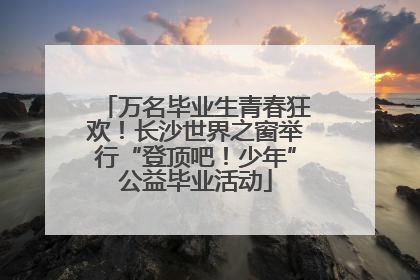 万名毕业生青春狂欢！长沙世界之窗举行“登顶吧！少年”公益毕业活动