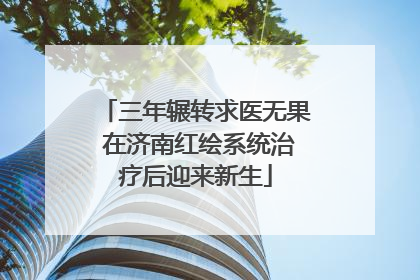 三年辗转求医无果 在济南红绘系统治疗后迎来新生