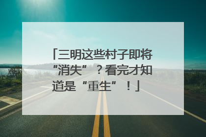 三明这些村子即将“消失”？看完才知道是“重生”！