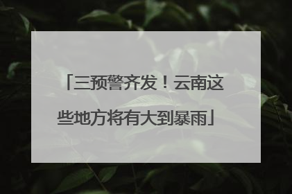三预警齐发！云南这些地方将有大到暴雨