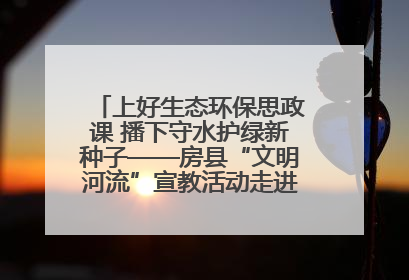 上好生态环保思政课 播下守水护绿新种子——房县“文明河流”宣教活动走进八一希望小学