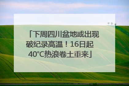 下周四川盆地或出现破纪录高温！16日起40℃热浪卷土重来