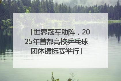 世界冠军助阵，2025年首都高校乒乓球团体锦标赛举行