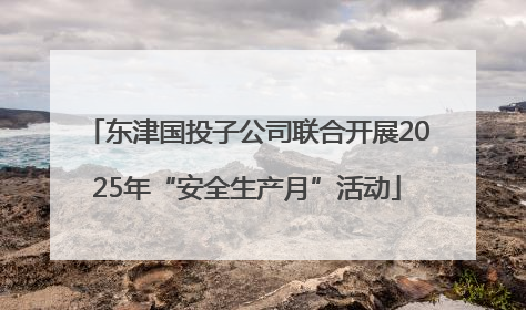 东津国投子公司联合开展2025年“安全生产月”活动
