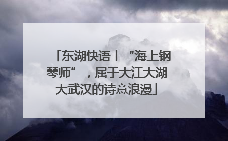 东湖快语丨“海上钢琴师”，属于大江大湖大武汉的诗意浪漫