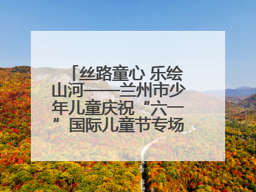 丝路童心 乐绘山河——兰州市少年儿童庆祝“六一”国际儿童节专场音乐会成功举办