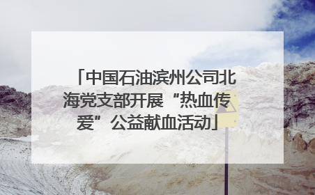 中国石油滨州公司北海党支部开展“热血传爱”公益献血活动