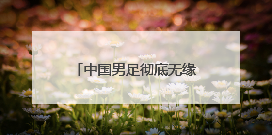 中国男足彻底无缘2026世界杯