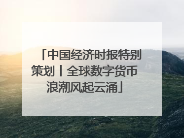中国经济时报特别策划丨全球数字货币浪潮风起云涌