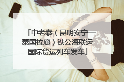 中老泰（昆明安宁—泰国拉廊）铁公海联运国际货运列车发车