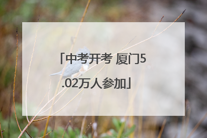 中考开考 厦门5.02万人参加