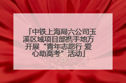 中铁上海局六公司玉溪区域项目部携手地方开展“青年志愿行 爱心助高考”活动